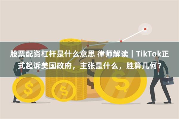 股票配资杠杆是什么意思 律师解读｜TikTok正式起诉美国政府，主张是什么，胜算几何？