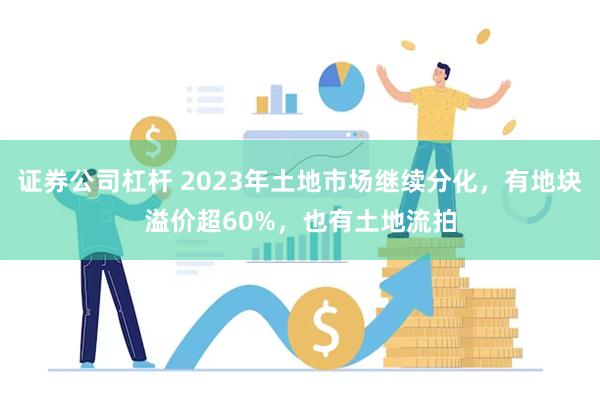 证券公司杠杆 2023年土地市场继续分化，有地块溢价超60%，也有土地流拍