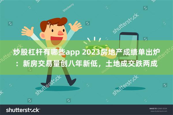 炒股杠杆有哪些app 2023房地产成绩单出炉：新房交易量创八年新低，土地成交跌两成