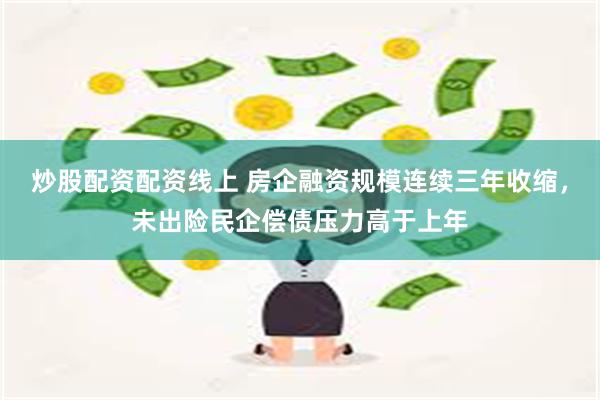 炒股配资配资线上 房企融资规模连续三年收缩，未出险民企偿债压力高于上年