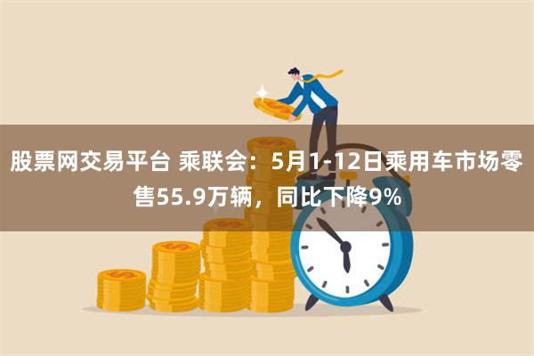 股票网交易平台 乘联会：5月1-12日乘用车市场零售55.9万辆，同比下降9%