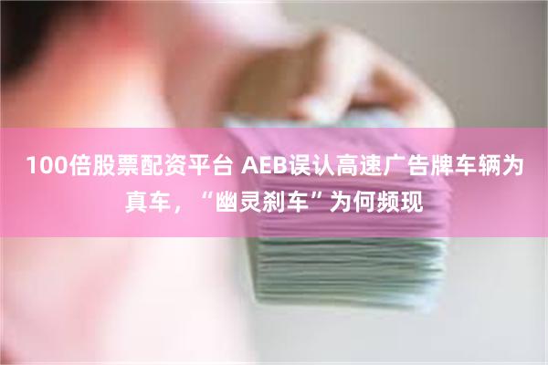 100倍股票配资平台 AEB误认高速广告牌车辆为真车，“幽灵刹车”为何频现