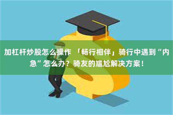 加杠杆炒股怎么操作 「畅行相伴」骑行中遇到“内急”怎么办？骑友的尴尬解决方案！