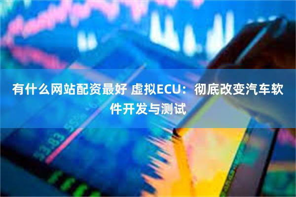 有什么网站配资最好 虚拟ECU：彻底改变汽车软件开发与测试