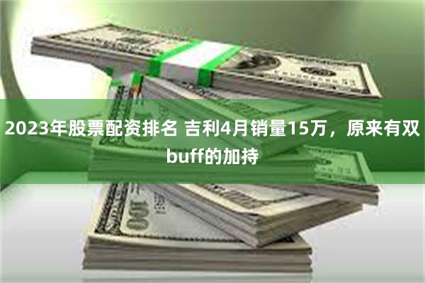 2023年股票配资排名 吉利4月销量15万，原来有双buff的加持