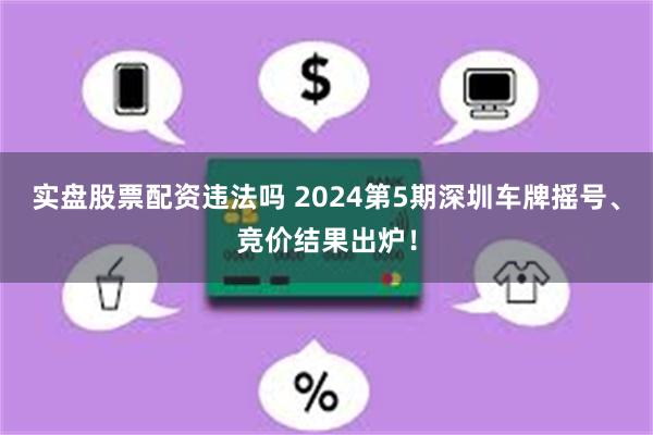 实盘股票配资违法吗 2024第5期深圳车牌摇号、竞价结果出炉！