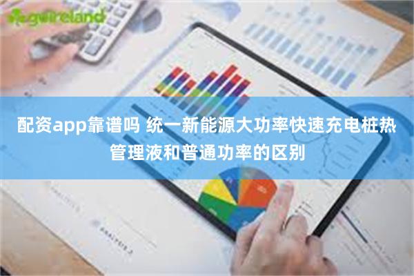 配资app靠谱吗 统一新能源大功率快速充电桩热管理液和普通功率的区别