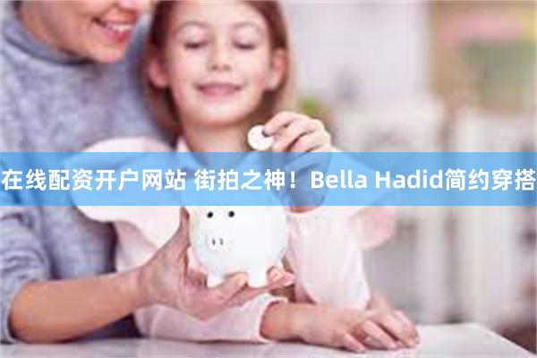 在线配资开户网站 街拍之神！Bella Hadid简约穿搭