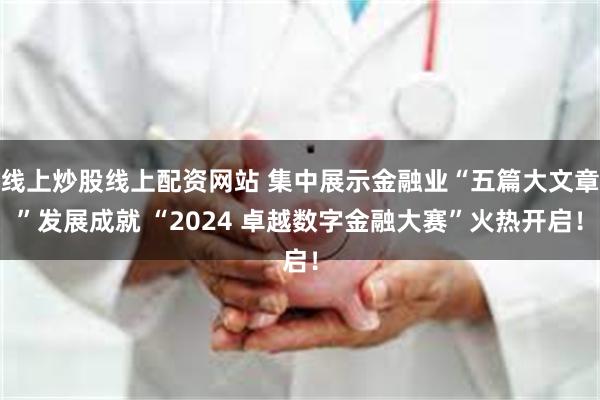 线上炒股线上配资网站 集中展示金融业“五篇大文章”发展成就 “2024 卓越数字金融大赛”火热开启！