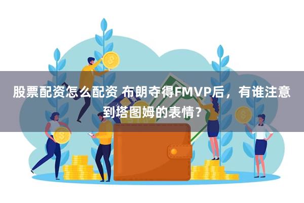 股票配资怎么配资 布朗夺得FMVP后，有谁注意到塔图姆的表情？