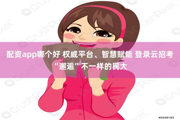 配资app哪个好 权威平台、智慧赋能 登录云招考“邂逅”不一样的民大