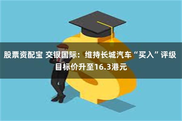 股票资配宝 交银国际：维持长城汽车“买入”评级 目标价升至16.3港元