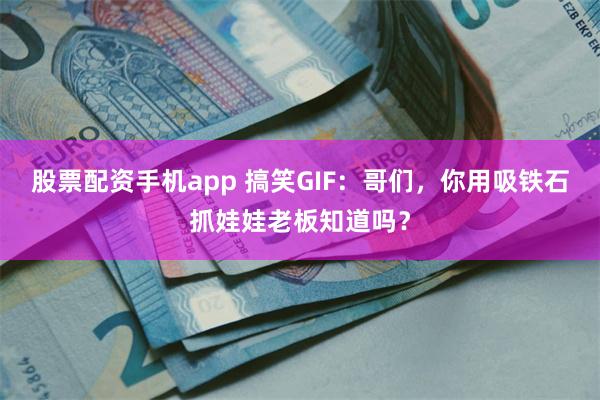 股票配资手机app 搞笑GIF：哥们，你用吸铁石抓娃娃老板知道吗？