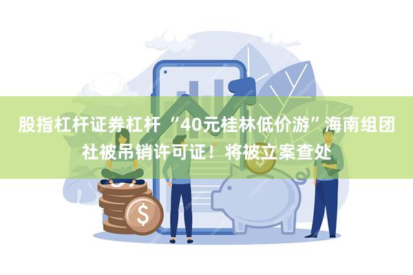 股指杠杆证券杠杆 “40元桂林低价游”海南组团社被吊销许可证！将被立案查处