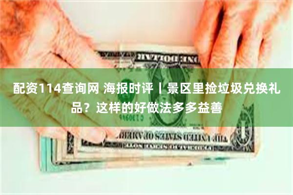 配资114查询网 海报时评丨景区里捡垃圾兑换礼品？这样的好做法多多益善