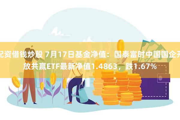 配资借钱炒股 7月17日基金净值：国泰富时中国国企开放共赢ETF最新净值1.4863，跌1.67%