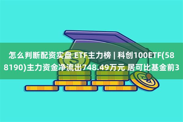 怎么判断配资实盘 ETF主力榜 | 科创100ETF(588190)主力资金净流出748.49万元 居可比基金前3