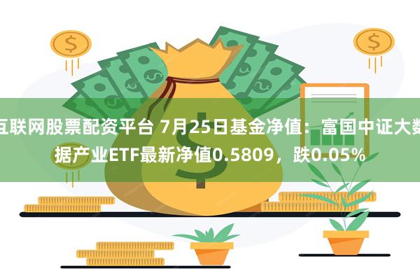 互联网股票配资平台 7月25日基金净值：富国中证大数据产业ETF最新净值0.5809，跌0.05%