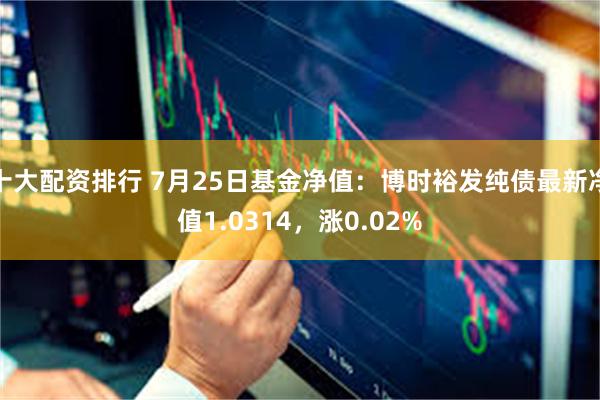 十大配资排行 7月25日基金净值：博时裕发纯债最新净值1.0314，涨0.02%