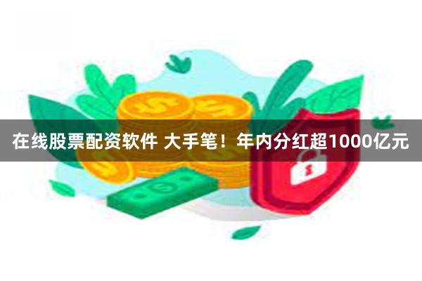 在线股票配资软件 大手笔！年内分红超1000亿元