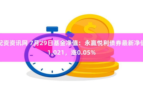 配资资讯网 7月29日基金净值：永赢悦利债券最新净值1.021，涨0.05%