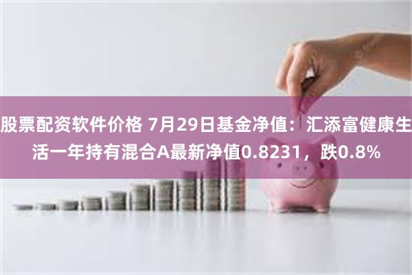 股票配资软件价格 7月29日基金净值：汇添富健康生活一年持有混合A最新净值0.8231，跌0.8%