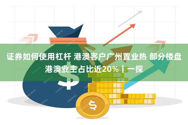 证券如何使用杠杆 港澳客户广州置业热 部分楼盘港澳业主占比近20%｜一探