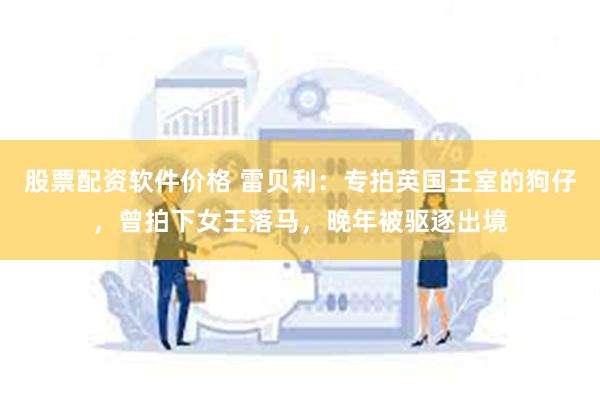 股票配资软件价格 雷贝利：专拍英国王室的狗仔，曾拍下女王落马，晚年被驱逐出境