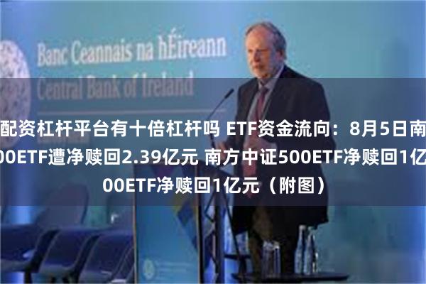 配资杠杆平台有十倍杠杆吗 ETF资金流向：8月5日南方中证1000ETF遭净赎回2.39亿元 南方中证500ETF净赎回1亿元（附图）