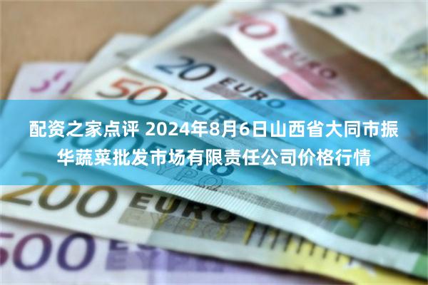 配资之家点评 2024年8月6日山西省大同市振华蔬菜批发市场有限责任公司价格行情