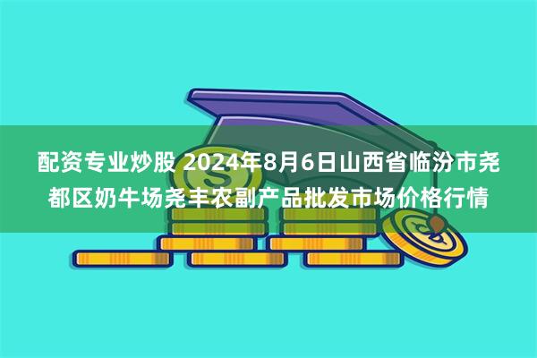 配资专业炒股 2024年8月6日山西省临汾市尧都区奶牛场尧丰农副产品批发市场价格行情