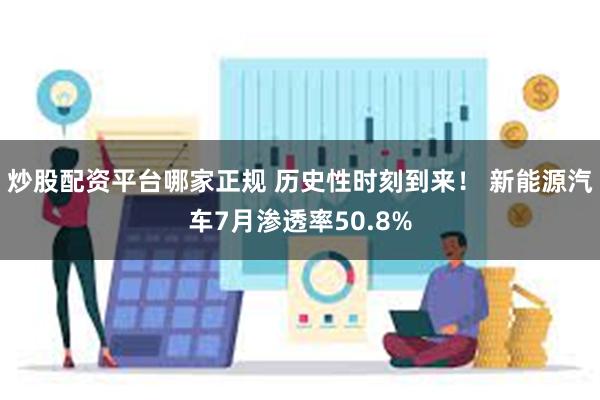 炒股配资平台哪家正规 历史性时刻到来！ 新能源汽车7月渗透率50.8%