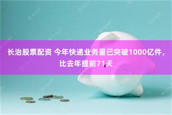 长治股票配资 今年快递业务量已突破1000亿件，比去年提前71天