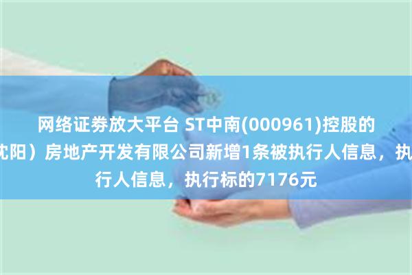 网络证劵放大平台 ST中南(000961)控股的中南世纪城（沈阳）房地产开发有限公司新增1条被执行人信息，执行标的7176元