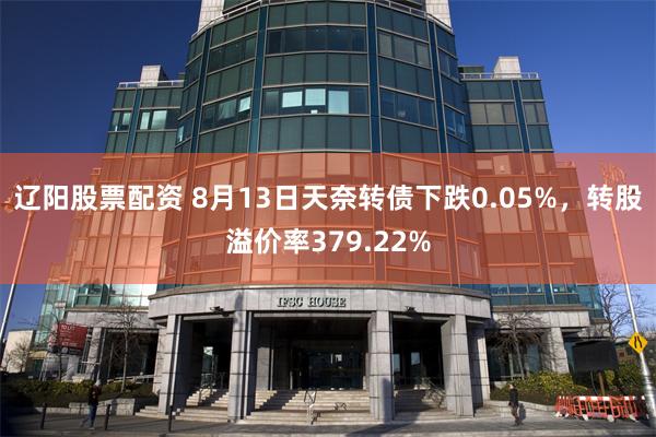 辽阳股票配资 8月13日天奈转债下跌0.05%，转股溢价率379.22%