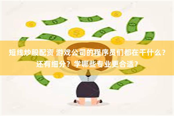 短线炒股配资 游戏公司的程序员们都在干什么？还有细分？学哪些专业更合适？