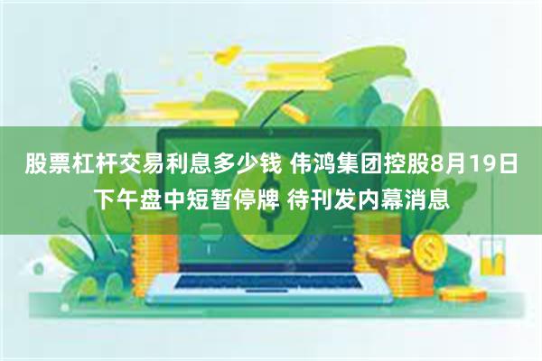 股票杠杆交易利息多少钱 伟鸿集团控股8月19日下午盘中短暂停牌 待刊发内幕消息