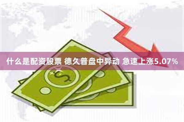 什么是配资股票 德久普盘中异动 急速上涨5.07%