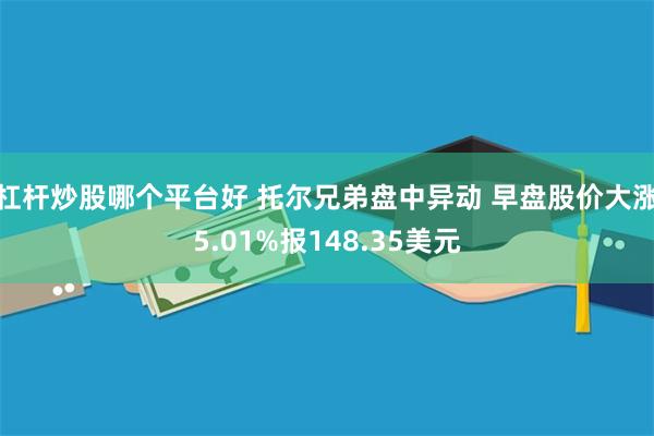 杠杆炒股哪个平台好 托尔兄弟盘中异动 早盘股价大涨5.01%报148.35美元