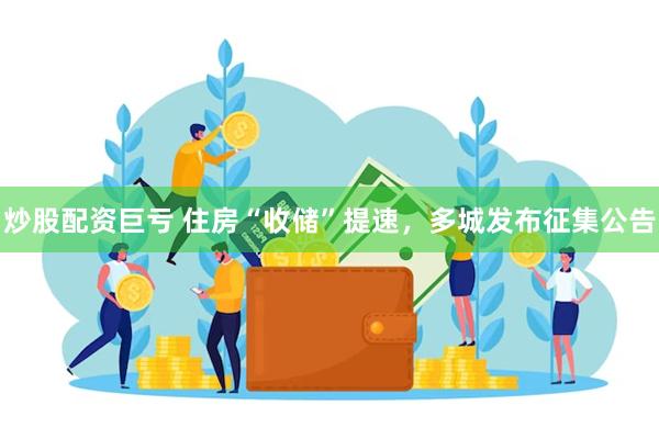 炒股配资巨亏 住房“收储”提速，多城发布征集公告