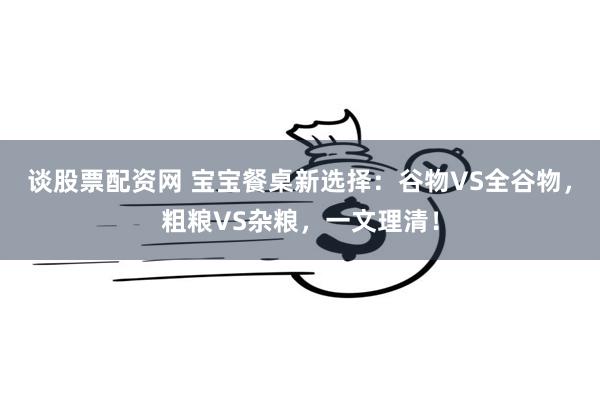 谈股票配资网 宝宝餐桌新选择：谷物VS全谷物，粗粮VS杂粮，一文理清！