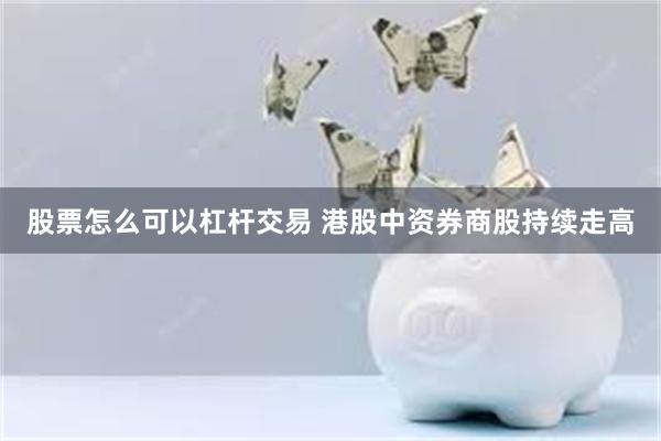 股票怎么可以杠杆交易 港股中资券商股持续走高