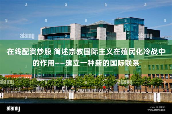 在线配资炒股 简述宗教国际主义在殖民化冷战中的作用——建立一种新的国际联系