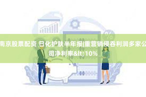 南京股票配资 日化护肤半年报|重营销侵吞利润多家公司净利率<10%