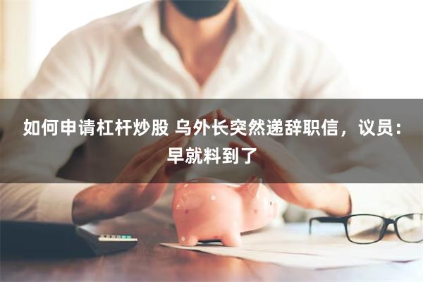 如何申请杠杆炒股 乌外长突然递辞职信，议员：早就料到了