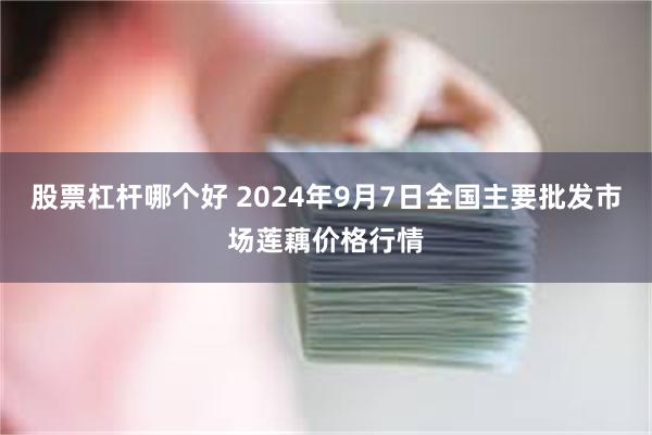 股票杠杆哪个好 2024年9月7日全国主要批发市场莲藕价格行情