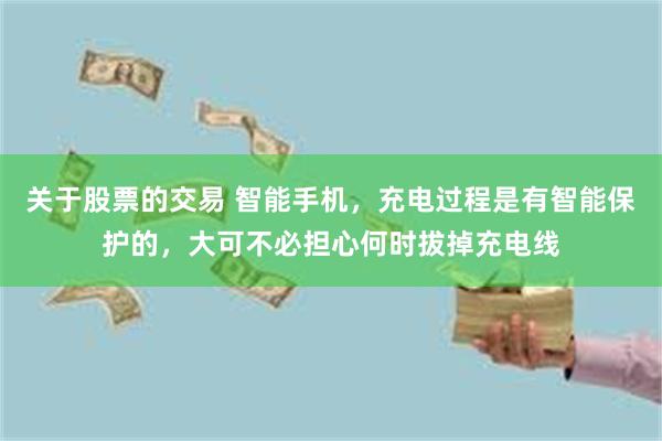 关于股票的交易 智能手机，充电过程是有智能保护的，大可不必担心何时拔掉充电线