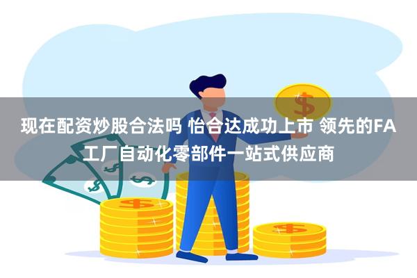 现在配资炒股合法吗 怡合达成功上市 领先的FA工厂自动化零部件一站式供应商