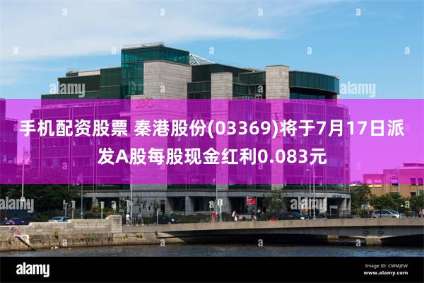 手机配资股票 秦港股份(03369)将于7月17日派发A股每股现金红利0.083元