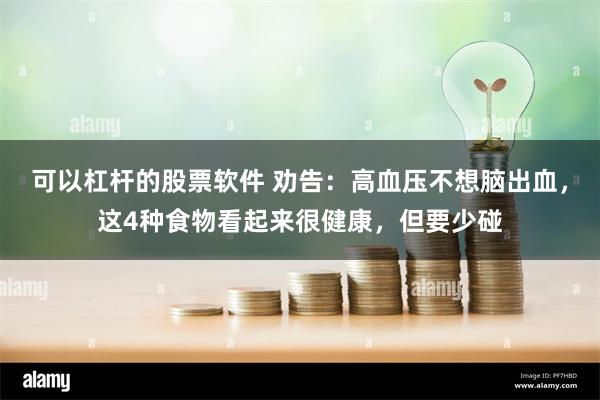 可以杠杆的股票软件 劝告：高血压不想脑出血，这4种食物看起来很健康，但要少碰